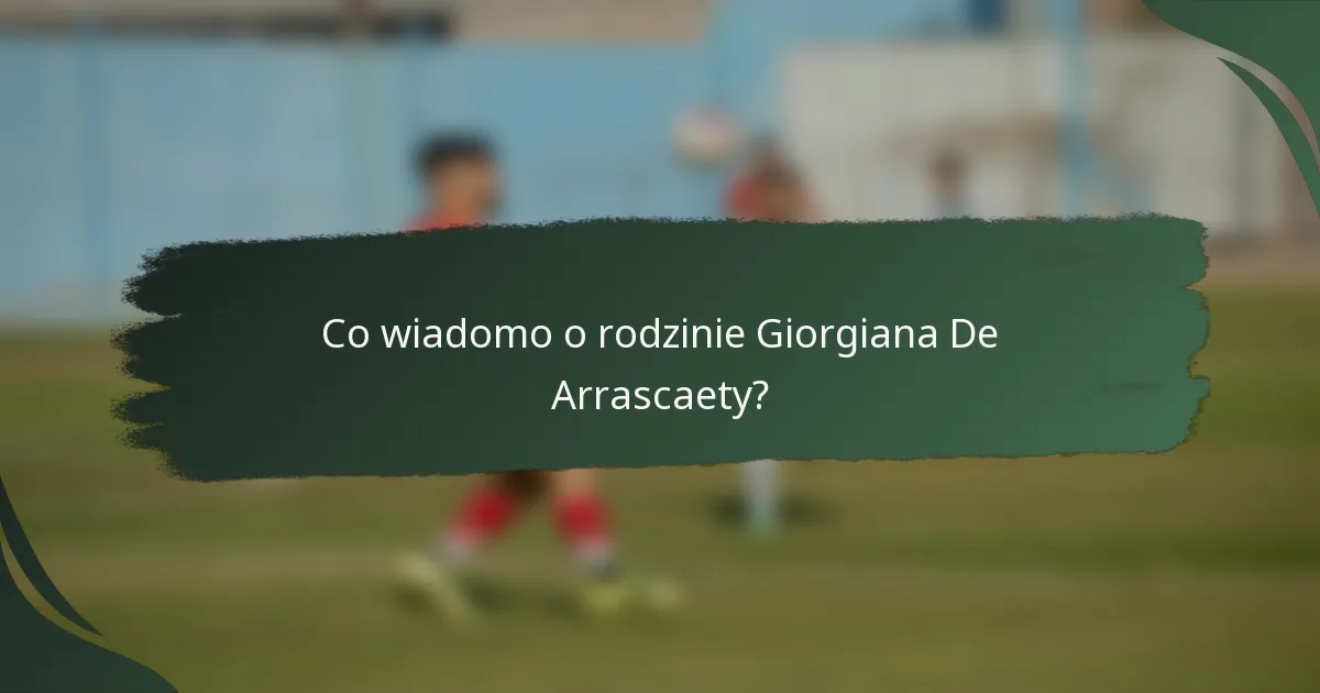 Co wiadomo o rodzinie Giorgiana De Arrascaety?