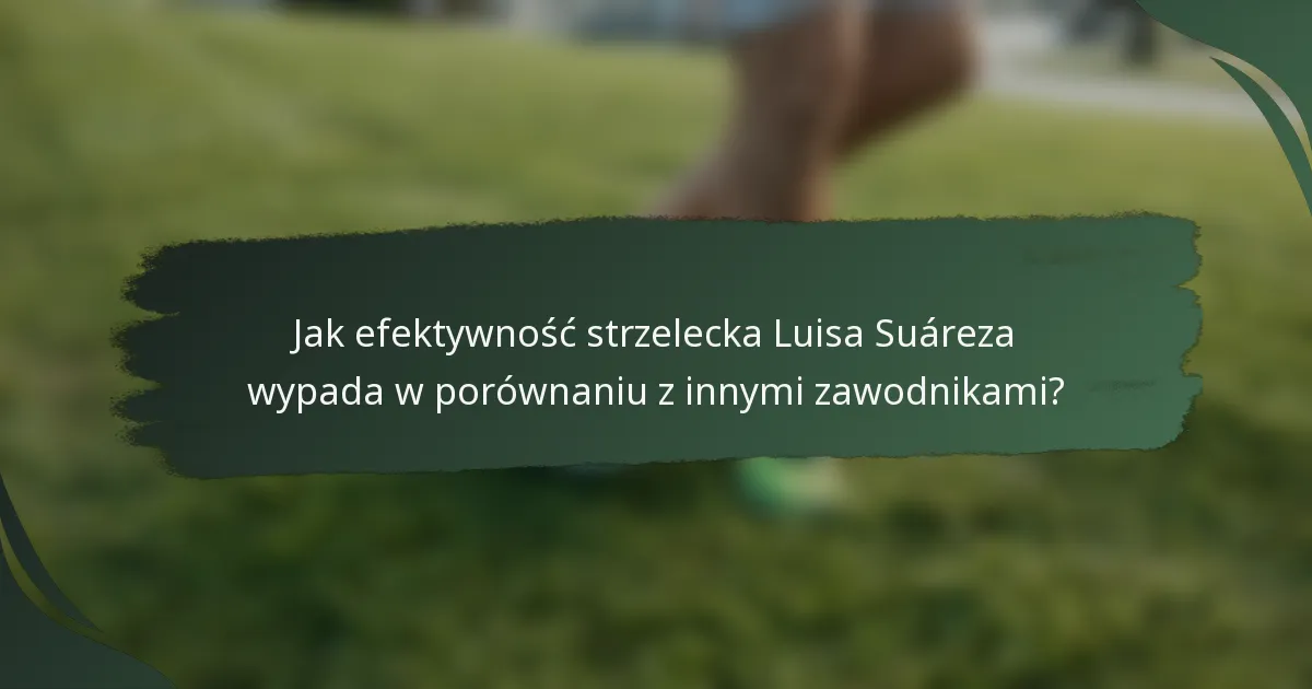 Jak efektywność strzelecka Luisa Suáreza wypada w porównaniu z innymi zawodnikami?