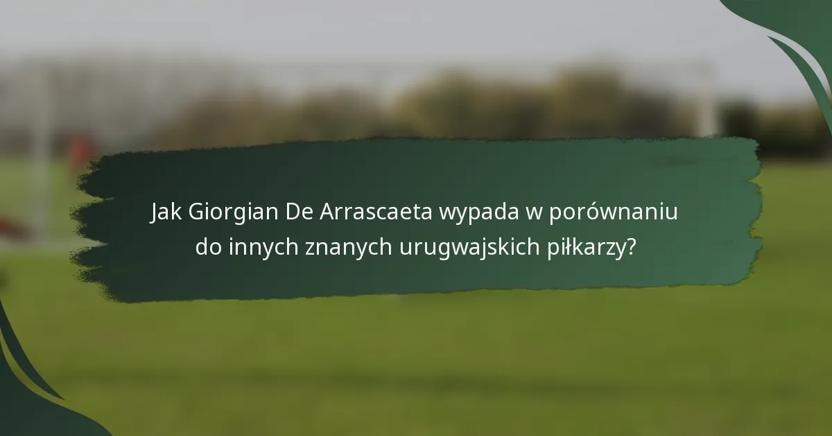 Jak Giorgian De Arrascaeta wypada w porównaniu do innych znanych urugwajskich piłkarzy?
