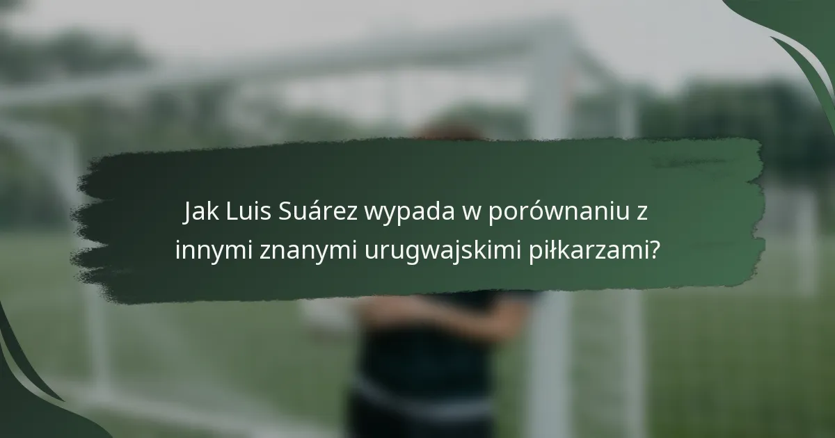 Jak Luis Suárez wypada w porównaniu z innymi znanymi urugwajskimi piłkarzami?