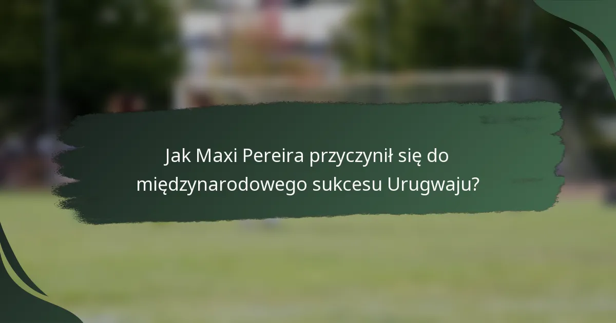 Jak Maxi Pereira przyczynił się do międzynarodowego sukcesu Urugwaju?