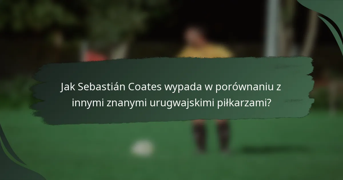 Jak Sebastián Coates wypada w porównaniu z innymi znanymi urugwajskimi piłkarzami?