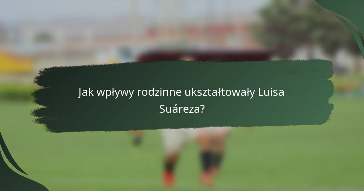 Jak wpływy rodzinne ukształtowały Luisa Suáreza?
