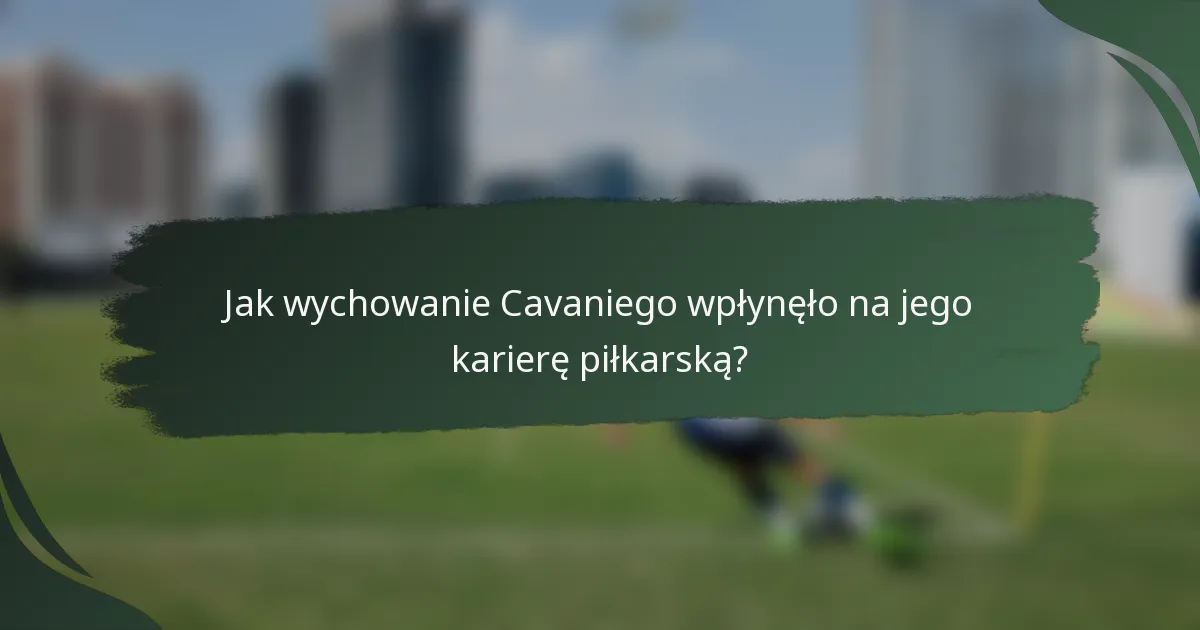 Jak wychowanie Cavaniego wpłynęło na jego karierę piłkarską?