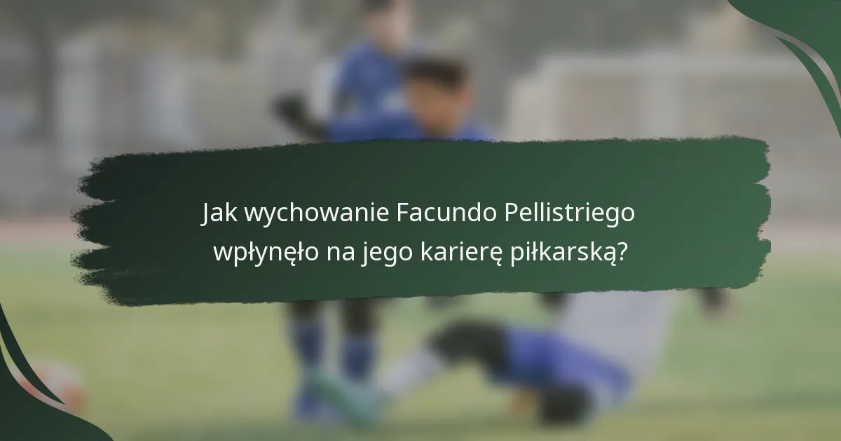Jak wychowanie Facundo Pellistriego wpłynęło na jego karierę piłkarską?