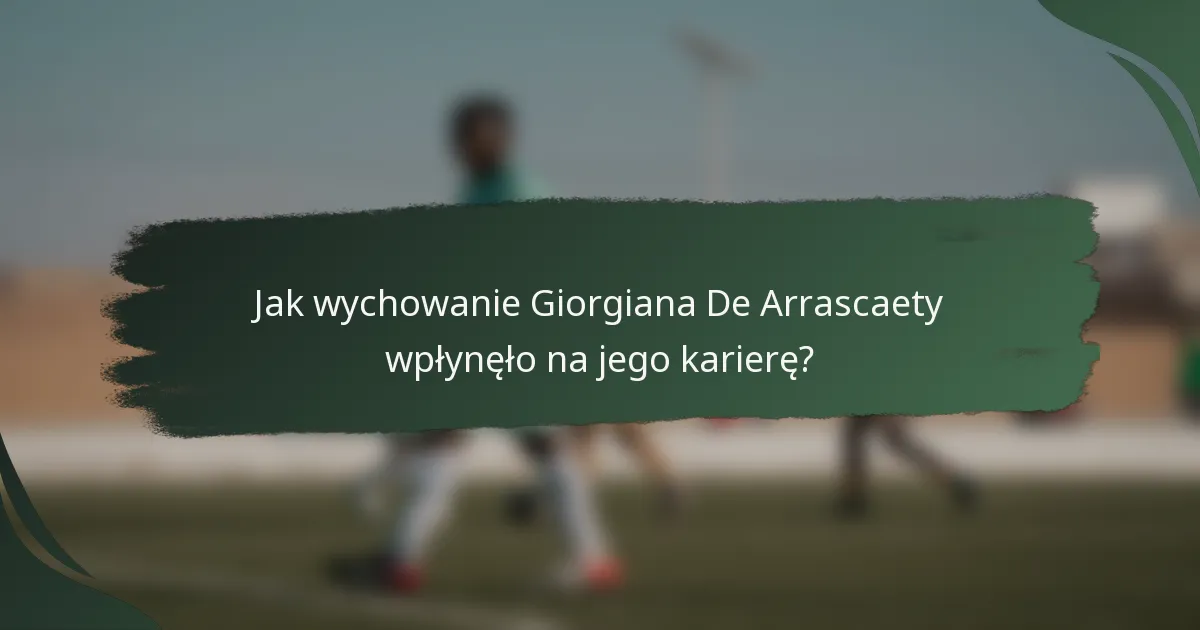 Jak wychowanie Giorgiana De Arrascaety wpłynęło na jego karierę?