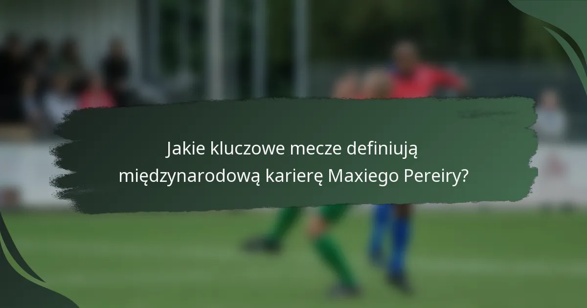 Jakie kluczowe mecze definiują międzynarodową karierę Maxiego Pereiry?