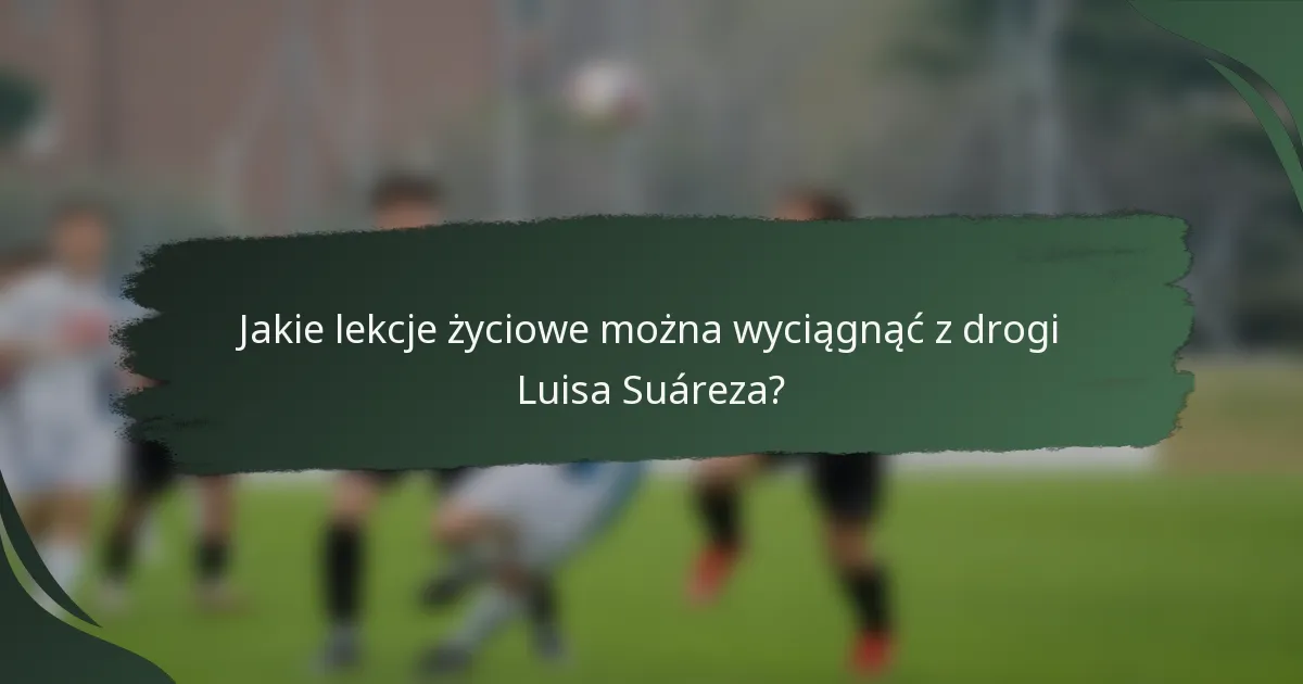 Jakie lekcje życiowe można wyciągnąć z drogi Luisa Suáreza?