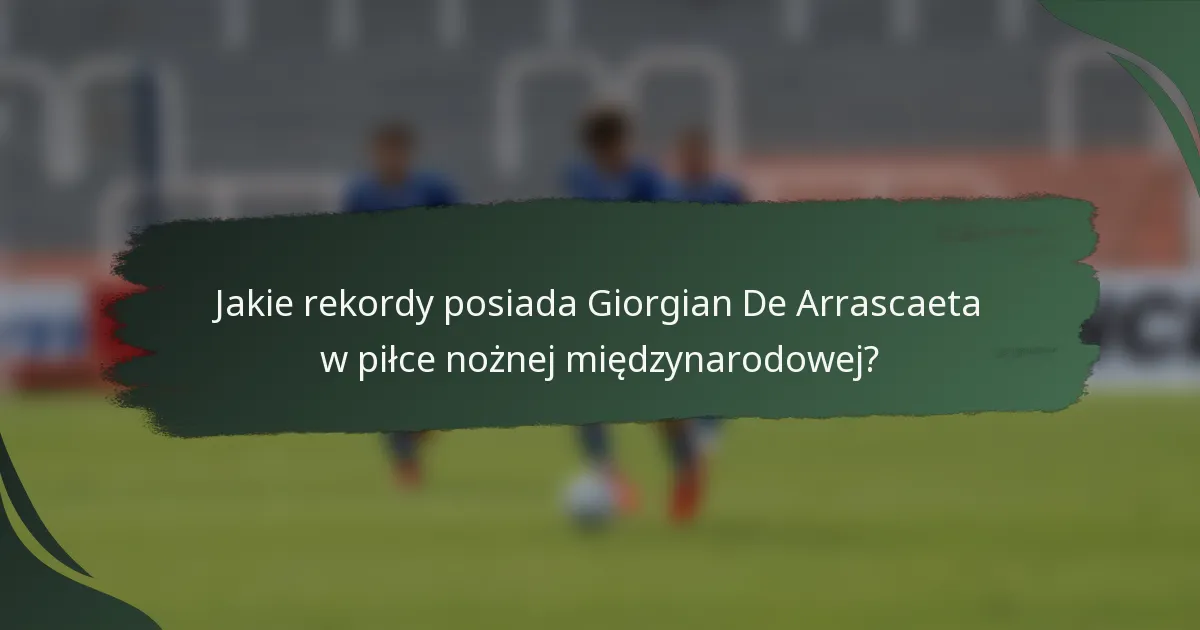 Jakie rekordy posiada Giorgian De Arrascaeta w piłce nożnej międzynarodowej?