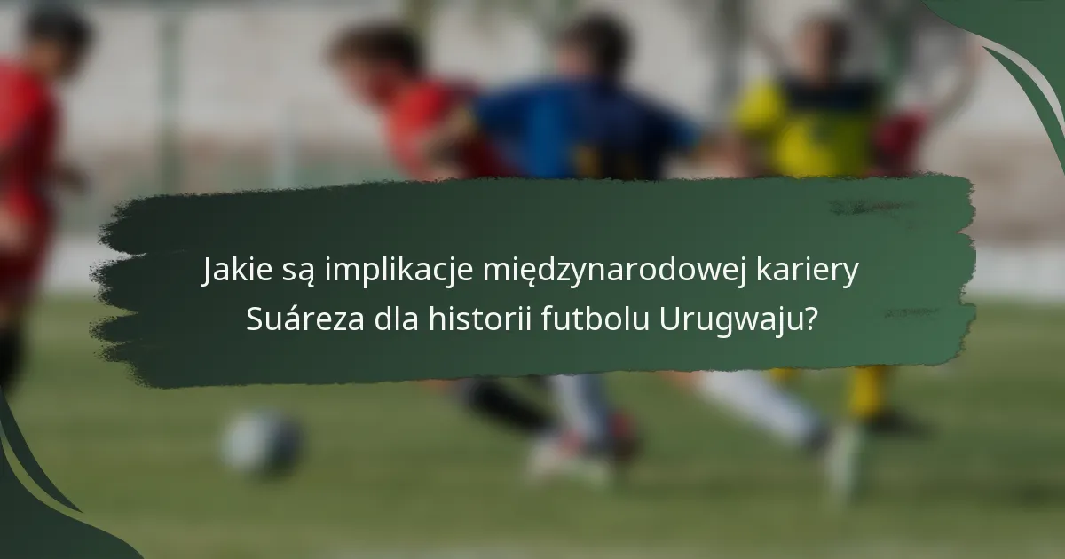 Jakie są implikacje międzynarodowej kariery Suáreza dla historii futbolu Urugwaju?