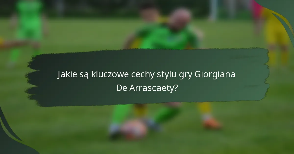 Jakie są kluczowe cechy stylu gry Giorgiana De Arrascaety?