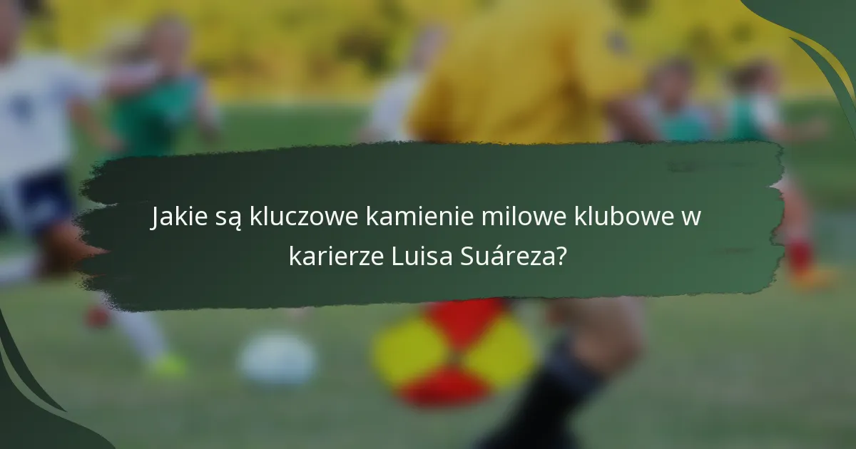 Jakie są kluczowe kamienie milowe klubowe w karierze Luisa Suáreza?