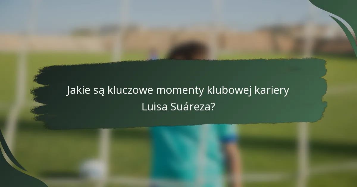 Jakie są kluczowe momenty klubowej kariery Luisa Suáreza?