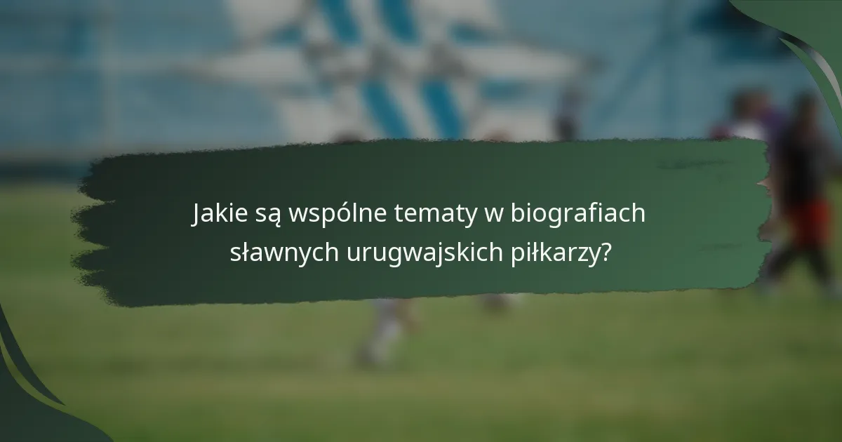 Jakie są wspólne tematy w biografiach sławnych urugwajskich piłkarzy?