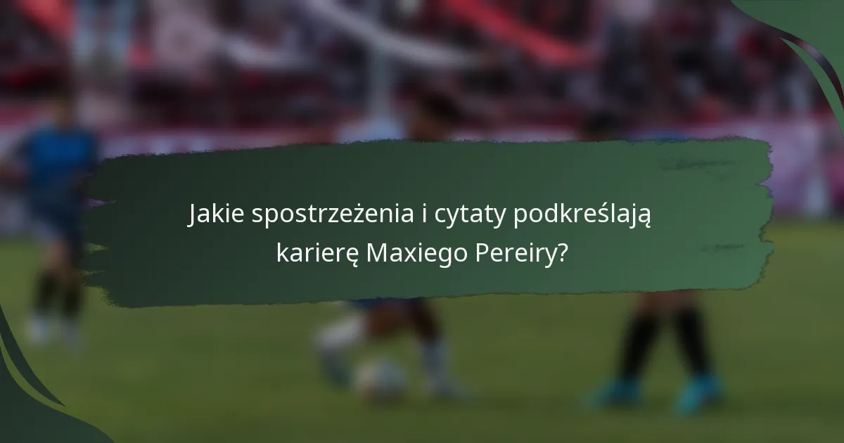 Jakie spostrzeżenia i cytaty podkreślają karierę Maxiego Pereiry?